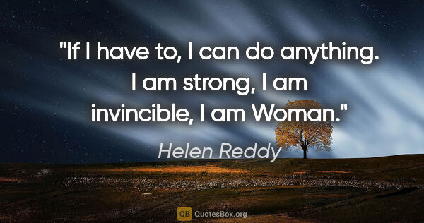 Helen Reddy quote: "If I have to, I can do anything. I am strong, I am invincible,..."