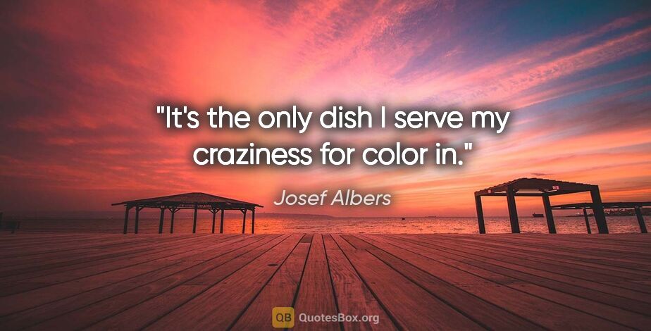Josef Albers quote: "It's the only dish I serve my craziness for color in."