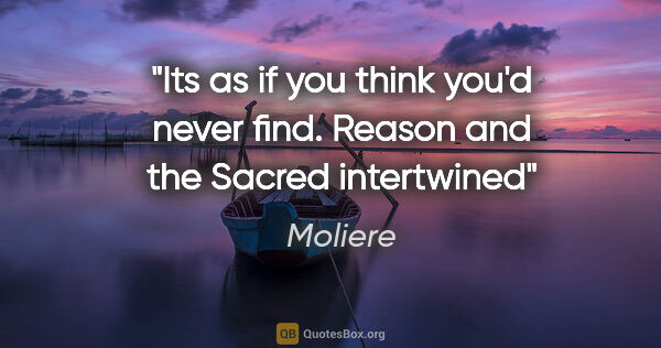 Moliere quote: "Its as if you think you'd never find. Reason and the Sacred..."