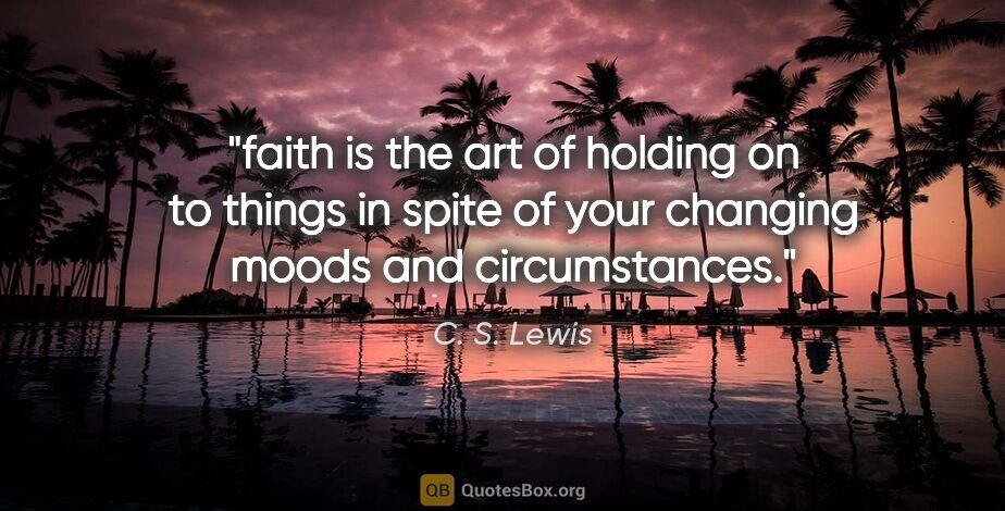 C. S. Lewis quote: "faith is the art of holding on to things in spite of your..."