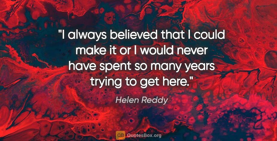 Helen Reddy quote: "I always believed that I could make it or I would never have..."