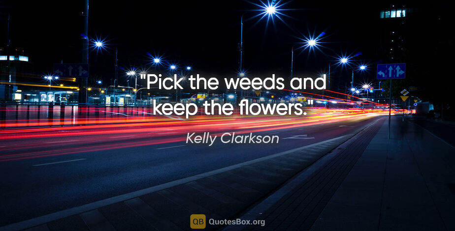 Kelly Clarkson quote: "Pick the weeds and keep the flowers."