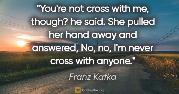 Franz Kafka quote: "You're not cross with me, though?" he said. She pulled her..."