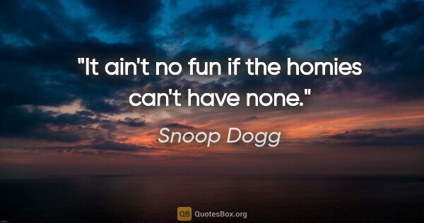 Snoop Dogg quote: "It ain't no fun if the homies can't have none."