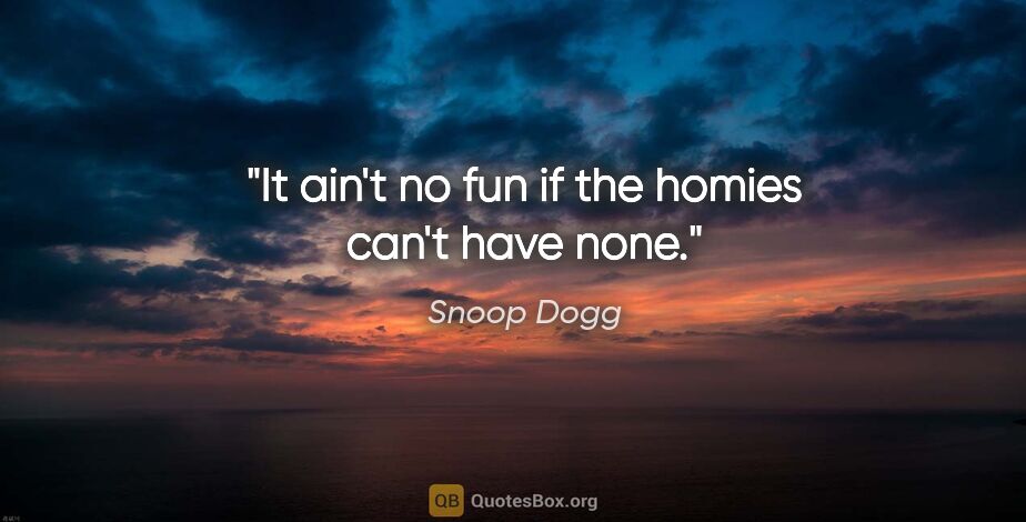 Snoop Dogg quote: "It ain't no fun if the homies can't have none."