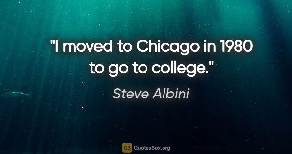 Steve Albini quote: "I moved to Chicago in 1980 to go to college."