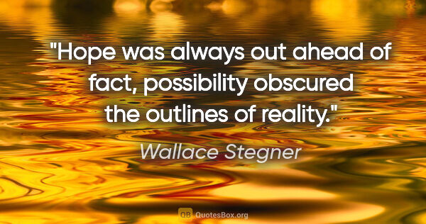 Wallace Stegner quote: "Hope was always out ahead of fact, possibility obscured the..."