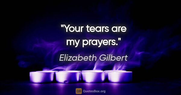 Elizabeth Gilbert quote: "Your tears are my prayers."