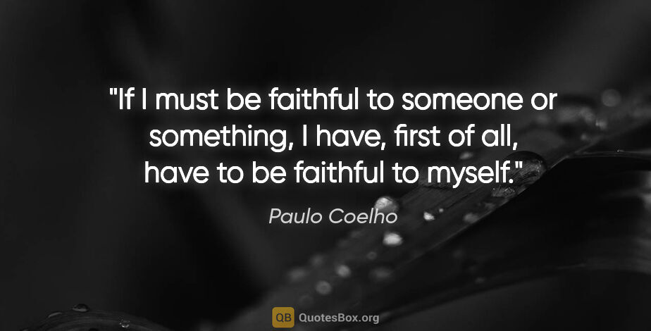 Paulo Coelho quote: "If I must be faithful to someone or something, I have, first..."