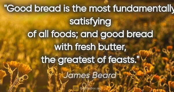 James Beard quote: "Good bread is the most fundamentally satisfying of all foods;..."