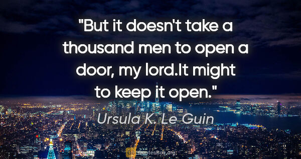 Ursula K. Le Guin quote: "But it doesn't take a thousand men to open a door, my lord."It..."