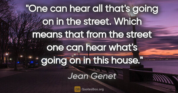 Jean Genet quote: "One can hear all that's going on in the street. Which means..."