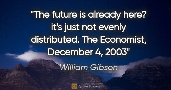 William Gibson quote: "The future is already here? it's just not evenly distributed...."
