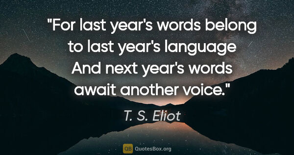 T. S. Eliot quote: "For last year's words belong to last year's language And next..."