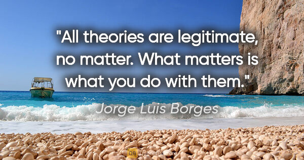 Jorge Luis Borges quote: "All theories are legitimate, no matter. What matters is what..."