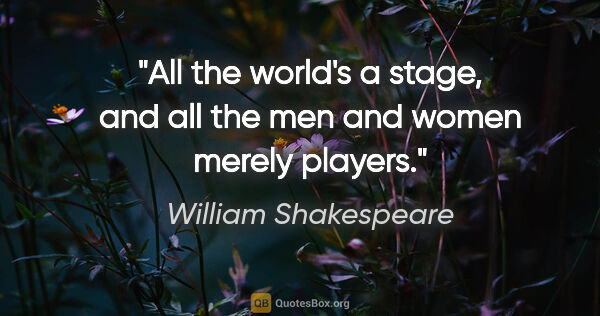 William Shakespeare quote: "All the world's a stage, and all the men and women merely..."