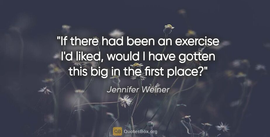 Jennifer Weiner quote: "If there had been an exercise I'd liked, would I have gotten..."