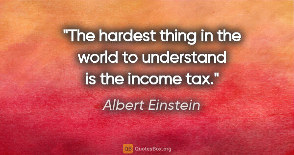 Albert Einstein quote: "The hardest thing in the world to understand is the income tax."