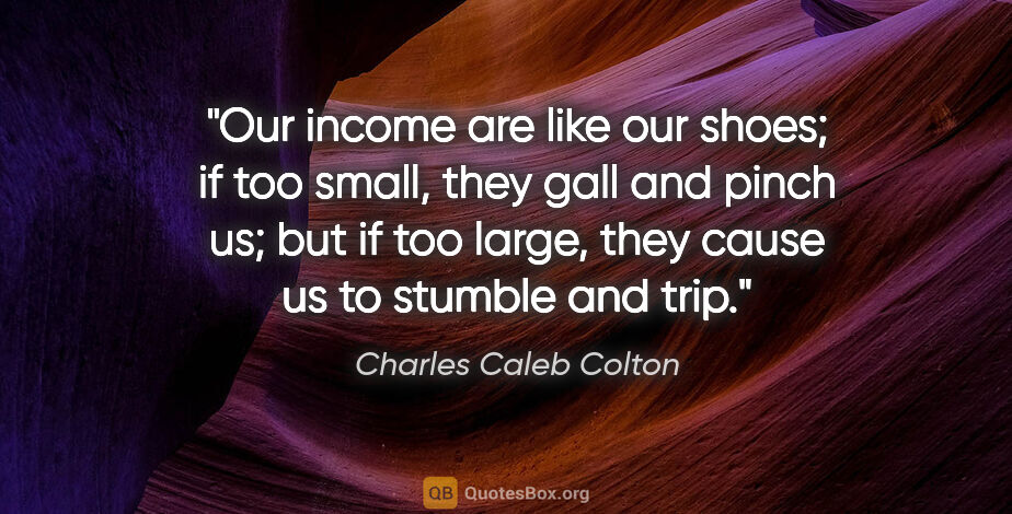 Charles Caleb Colton quote: "Our income are like our shoes; if too small, they gall and..."