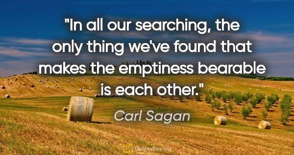 Carl Sagan quote: "In all our searching, the only thing we've found that makes..."