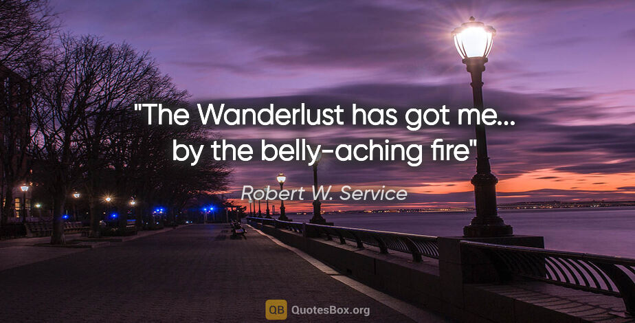 Robert W. Service quote: "The Wanderlust has got me... by the belly-aching fire"
