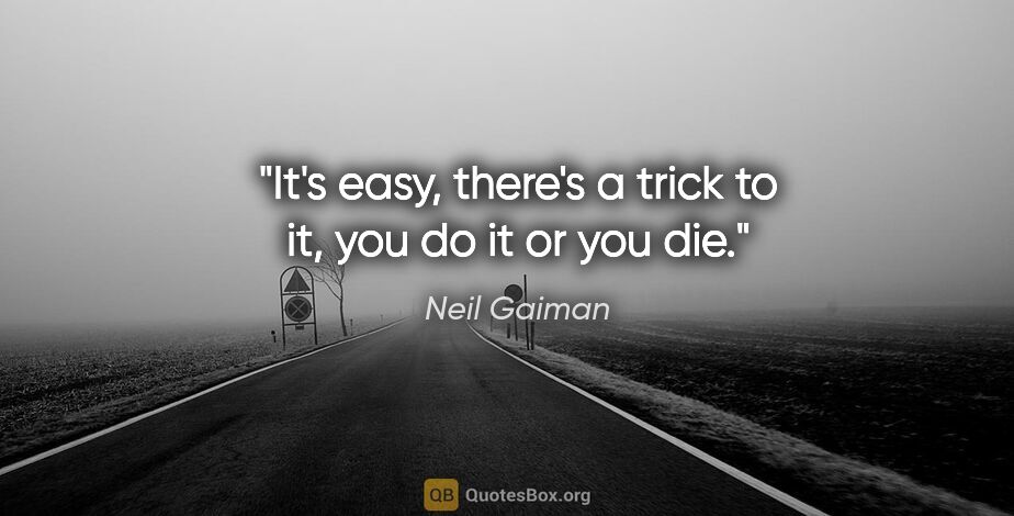 Neil Gaiman quote: "It's easy, there's a trick to it, you do it or you die."