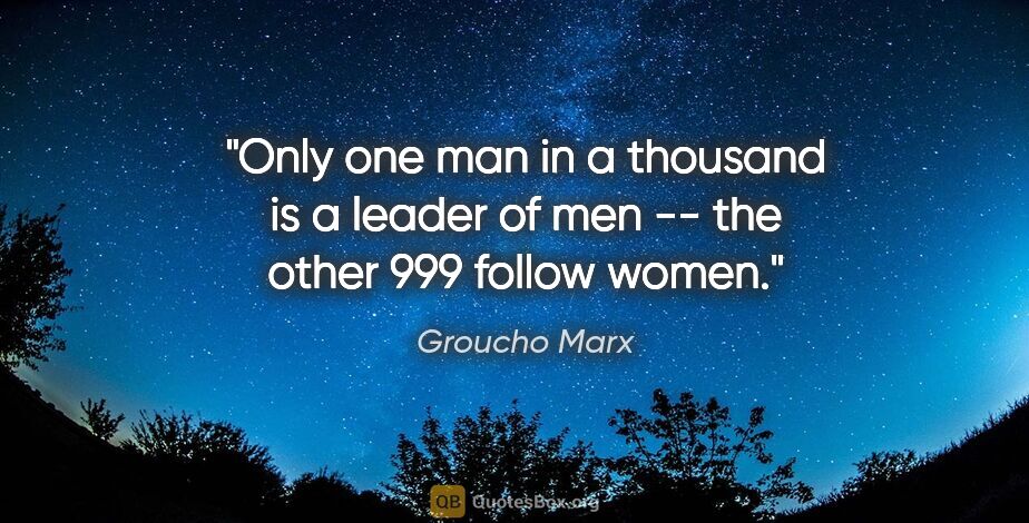 Groucho Marx quote: "Only one man in a thousand is a leader of men -- the other 999..."