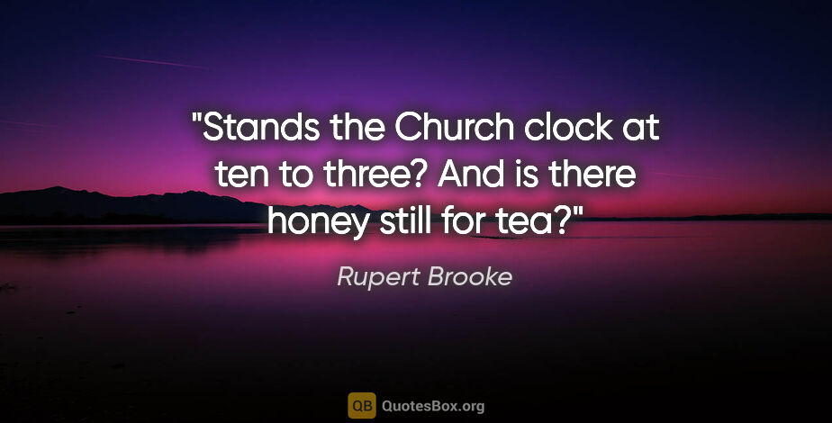 Rupert Brooke quote: "Stands the Church clock at ten to three?
And is there honey..."