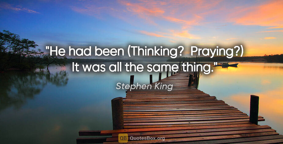 Stephen King quote: "He had been (Thinking?  Praying?) It was all the same thing."
