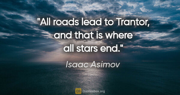 Isaac Asimov quote: "All roads lead to Trantor, and that is where all stars end."