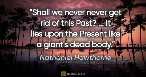 Nathaniel Hawthorne quote: "Shall we never never get rid of this Past? ... It lies upon..."