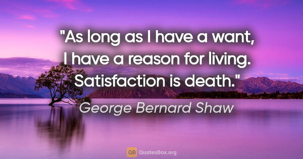 George Bernard Shaw quote: "As long as I have a want, I have a reason for living...."