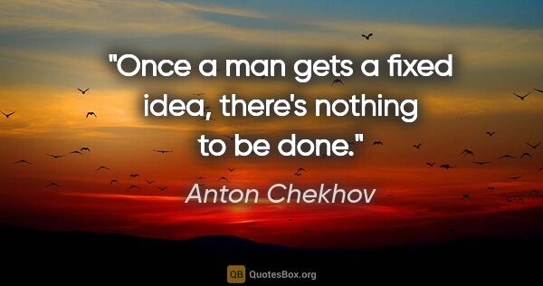 Anton Chekhov quote: "Once a man gets a fixed idea, there's nothing to be done."