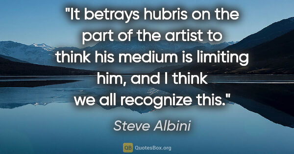 Steve Albini quote: "It betrays hubris on the part of the artist to think his..."