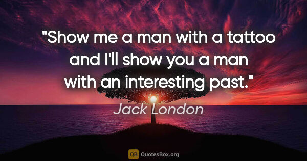 Jack London quote: "Show me a man with a tattoo and I'll show you a man with an..."