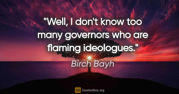 Birch Bayh quote: "Well, I don't know too many governors who are flaming ideologues."