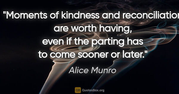 Alice Munro quote: "Moments of kindness and reconciliation are worth having, even..."