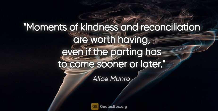 Alice Munro quote: "Moments of kindness and reconciliation are worth having, even..."