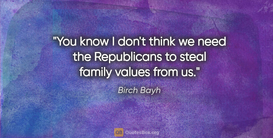 Birch Bayh quote: "You know I don't think we need the Republicans to steal family..."