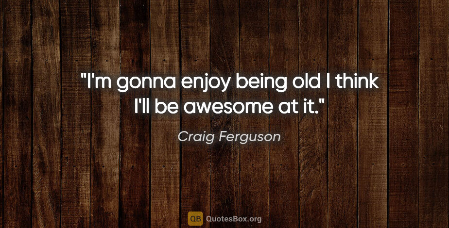 Craig Ferguson quote: "I'm gonna enjoy being old I think I'll be awesome at it."