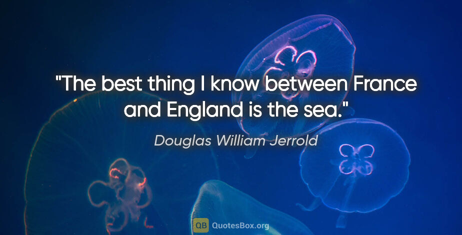 Douglas William Jerrold quote: "The best thing I know between France and England is the sea."
