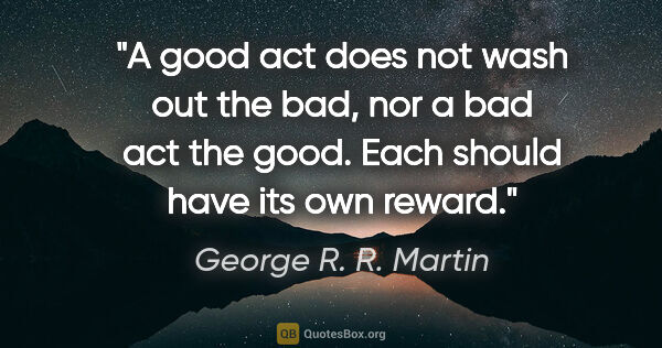 George R. R. Martin quote: "A good act does not wash out the bad, nor a bad act the good...."