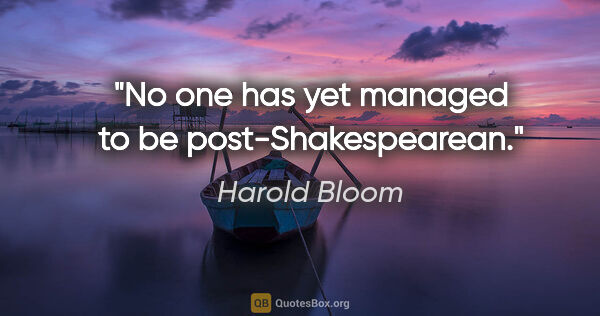 Harold Bloom quote: "No one has yet managed to be post-Shakespearean."