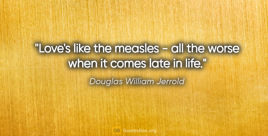 Douglas William Jerrold quote: "Love's like the measles - all the worse when it comes late in..."