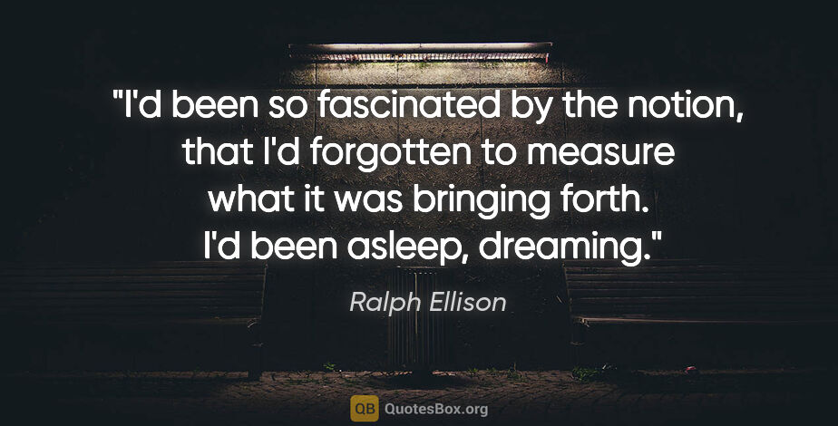 Ralph Ellison quote: "I'd been so fascinated by the notion, that I'd forgotten to..."