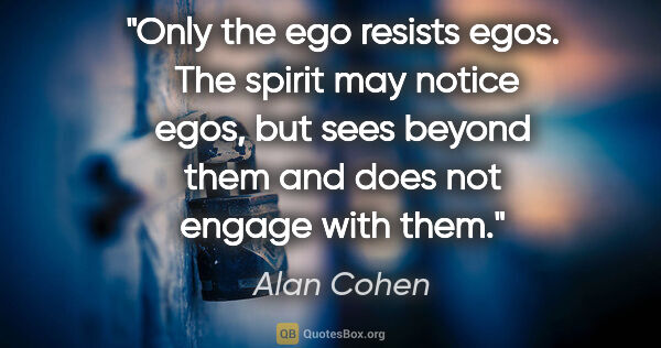 Alan Cohen quote: "Only the ego resists egos.  The spirit may notice egos, but..."