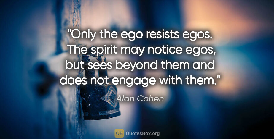 Alan Cohen quote: "Only the ego resists egos.  The spirit may notice egos, but..."