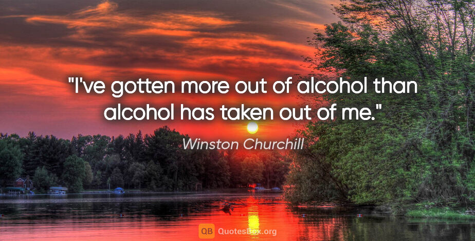 Winston Churchill quote: "I've gotten more out of alcohol than alcohol has taken out of me."