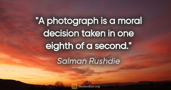 Salman Rushdie quote: "A photograph is a moral decision taken in one eighth of a second."