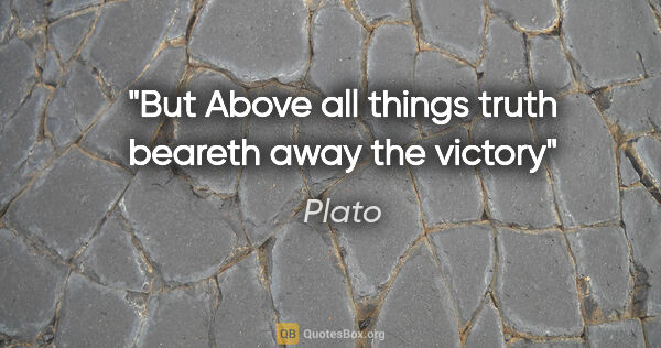 Plato quote: "But Above all things truth beareth away the victory"